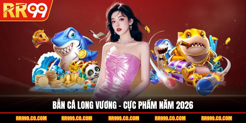 Bắn cá Long Vương - Cực phẩm năm 2026